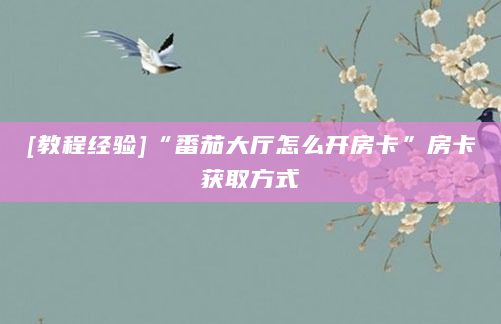 [教程经验]“番茄大厅怎么开房卡”房卡获取方式