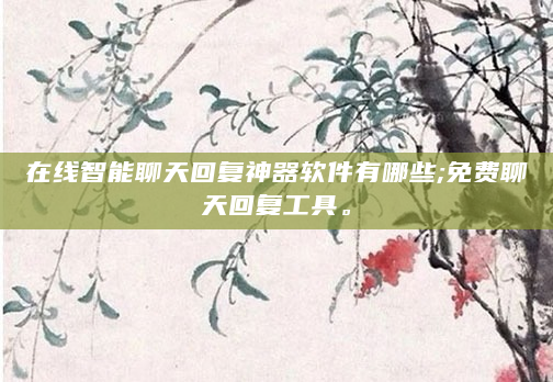 在线智能聊天回复神器软件有哪些;免费聊天回复工具。