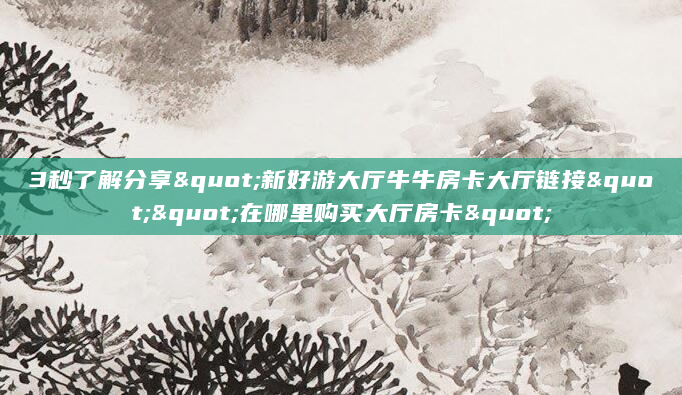 3秒了解分享"新好游大厅牛牛房卡大厅链接""在哪里购买大厅房卡"
