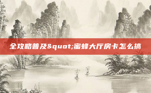 全攻略普及"蜜蜂大厅房卡怎么搞