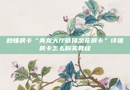 秒懂房卡“青龙大厅链接金花房卡”详细房卡怎么购买教程
