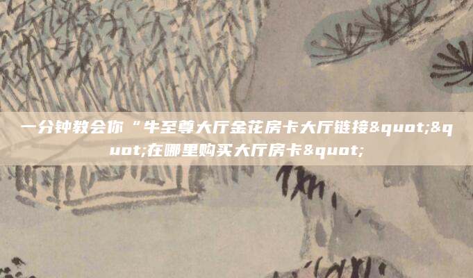 一分钟教会你“牛至尊大厅金花房卡大厅链接""在哪里购买大厅房卡"