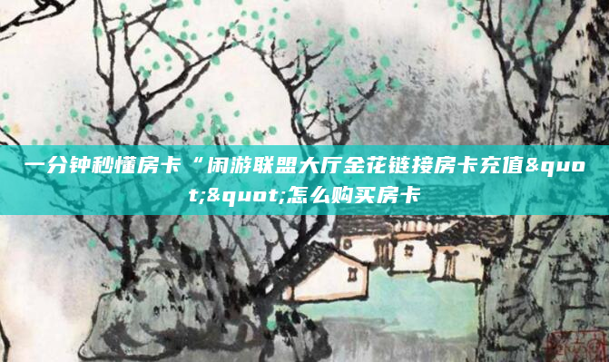 一分钟秒懂房卡“闲游联盟大厅金花链接房卡充值""怎么购买房卡