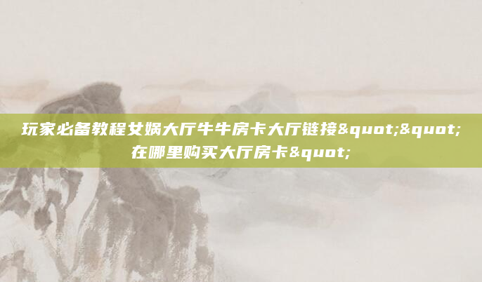 玩家必备教程女娲大厅牛牛房卡大厅链接""在哪里购买大厅房卡"