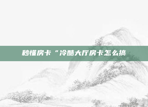秒懂房卡“冷酷大厅房卡怎么搞