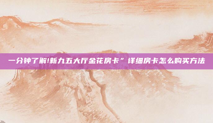 一分钟了解!新九五大厅金花房卡”详细房卡怎么购买方法