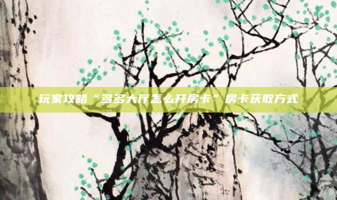 玩家攻略“多多大厅怎么开房卡”房卡获取方式