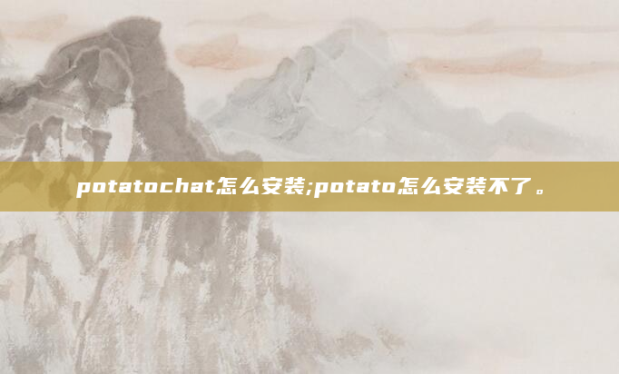 potatochat怎么安装;potato怎么安装不了。