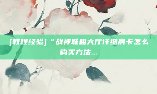 [教程经验]“战神联盟大厅详细房卡怎么购买方法...