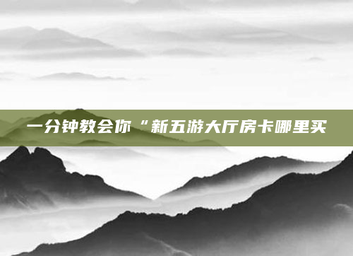 一分钟教会你“新五游大厅房卡哪里买