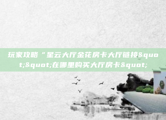 玩家攻略“星云大厅金花房卡大厅链接""在哪里购买大厅房卡"