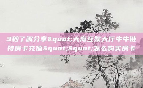 3秒了解分享"大海互娱大厅牛牛链接房卡充值""怎么购买房卡