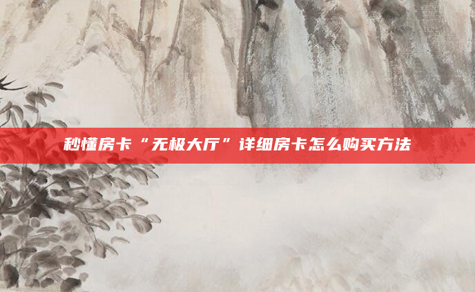 秒懂房卡“无极大厅”详细房卡怎么购买方法