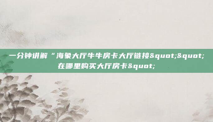 一分钟讲解“海象大厅牛牛房卡大厅链接""在哪里购买大厅房卡"