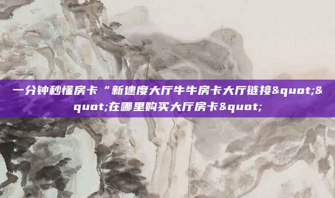 一分钟秒懂房卡“新速度大厅牛牛房卡大厅链接""在哪里购买大厅房卡"