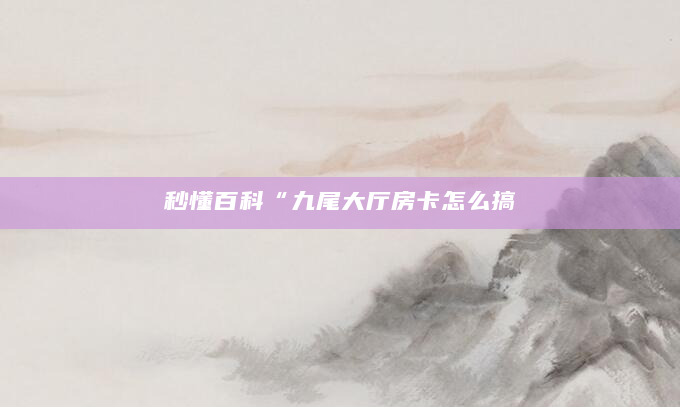 秒懂百科“九尾大厅房卡怎么搞