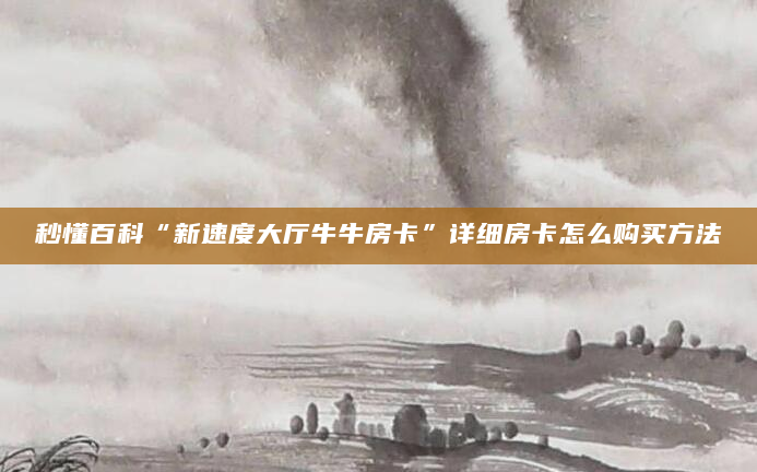 秒懂百科“新速度大厅牛牛房卡”详细房卡怎么购买方法