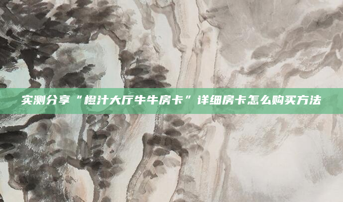 实测分享“橙汁大厅牛牛房卡”详细房卡怎么购买方法