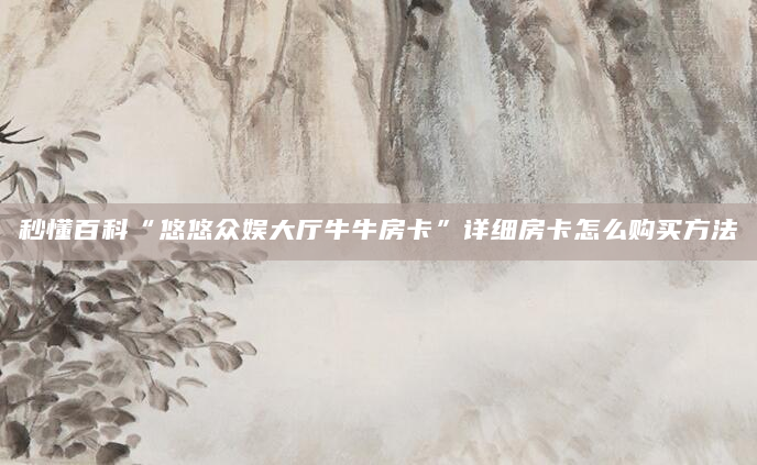 秒懂百科“悠悠众娱大厅牛牛房卡”详细房卡怎么购买方法