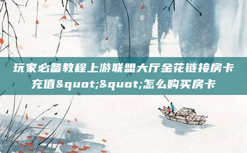 玩家必备教程上游联盟大厅金花链接房卡充值""怎么购买房卡