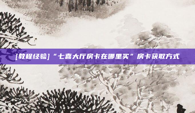 [教程经验]“七喜大厅房卡在哪里买”房卡获取方式