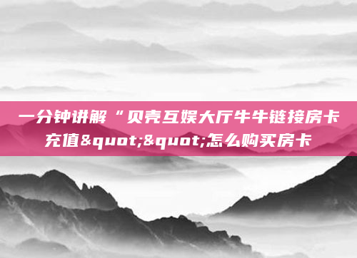 一分钟讲解“贝壳互娱大厅牛牛链接房卡充值""怎么购买房卡