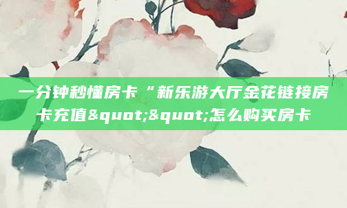 一分钟秒懂房卡“新乐游大厅金花链接房卡充值""怎么购买房卡