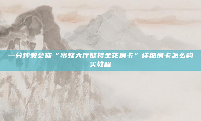 一分钟教会你“蜜蜂大厅链接金花房卡”详细房卡怎么购买教程