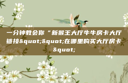 一分钟教会你“新猴王大厅牛牛房卡大厅链接""在哪里购买大厅房卡"