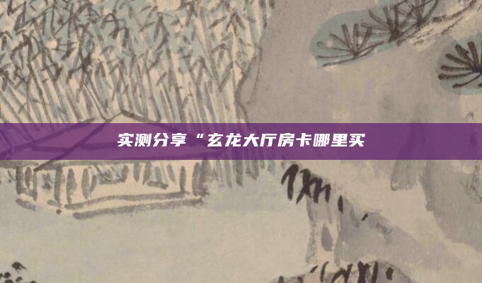 实测分享“玄龙大厅房卡哪里买