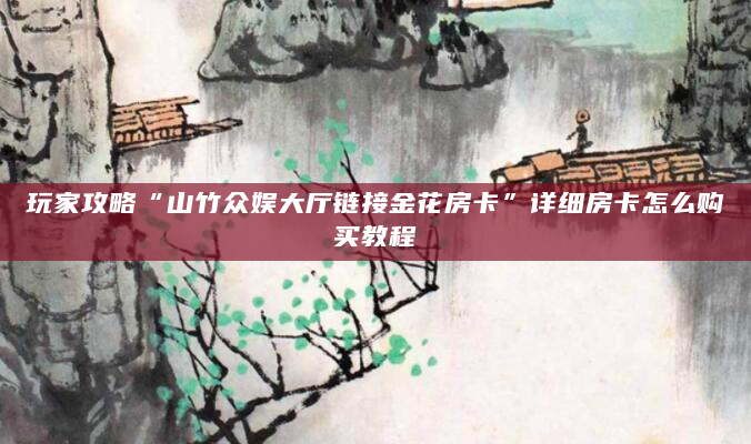 玩家攻略“山竹众娱大厅链接金花房卡”详细房卡怎么购买教程