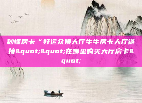 秒懂房卡“好运众娱大厅牛牛房卡大厅链接""在哪里购买大厅房卡"