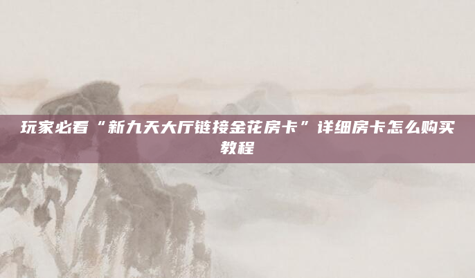 玩家必看“新九天大厅链接金花房卡”详细房卡怎么购买教程