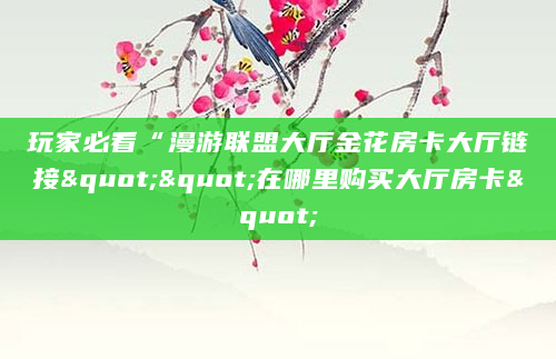 玩家必看“漫游联盟大厅金花房卡大厅链接""在哪里购买大厅房卡"