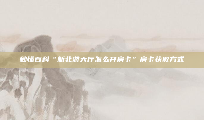 秒懂百科“新北游大厅怎么开房卡”房卡获取方式