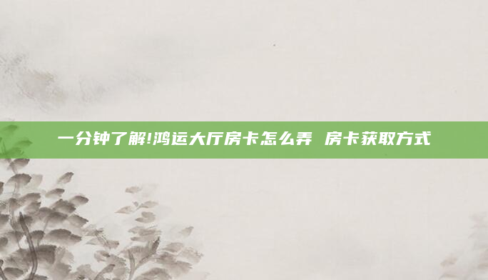 一分钟了解!鸿运大厅房卡怎么弄 房卡获取方式