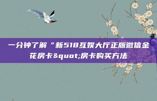 一分钟了解“新518互娱大厅正版微信金花房卡"房卡购买方法