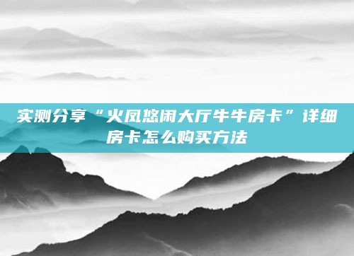 实测分享“火凤悠闲大厅牛牛房卡”详细房卡怎么购买方法