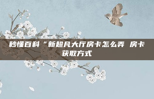 秒懂百科“新超凡大厅房卡怎么弄 房卡获取方式