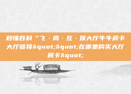 秒懂百科“飞·鹰·互·娱大厅牛牛房卡大厅链接""在哪里购买大厅房卡"