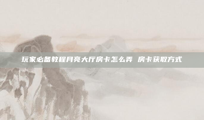 玩家必备教程月亮大厅房卡怎么弄 房卡获取方式