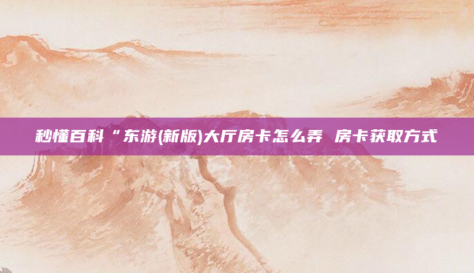 秒懂百科“东游(新版)大厅房卡怎么弄 房卡获取方式