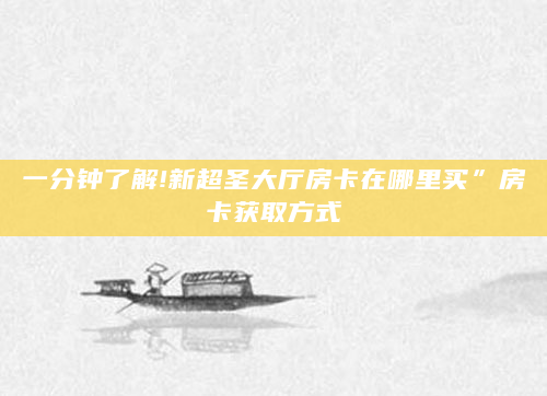 一分钟了解!新超圣大厅房卡在哪里买”房卡获取方式