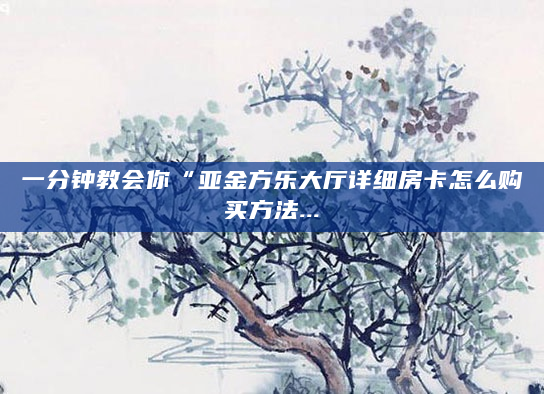 一分钟教会你“亚金方乐大厅详细房卡怎么购买方法...