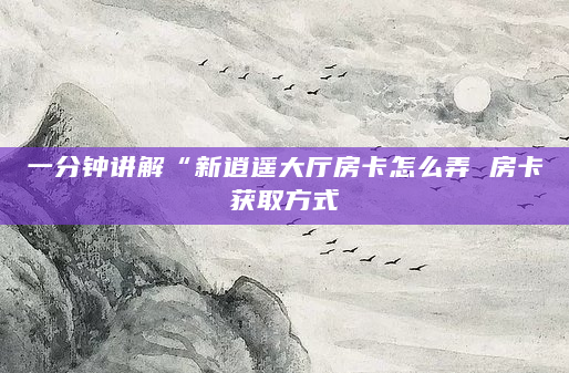 一分钟讲解“新逍遥大厅房卡怎么弄 房卡获取方式