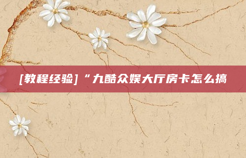 [教程经验]“九酷众娱大厅房卡怎么搞