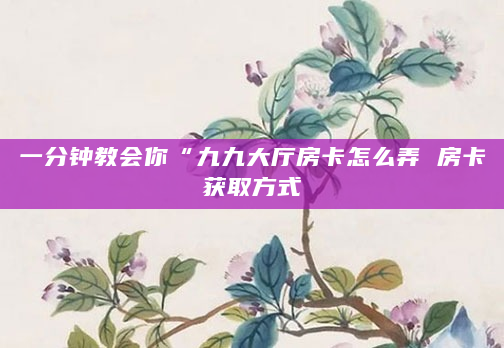 一分钟教会你“九九大厅房卡怎么弄 房卡获取方式