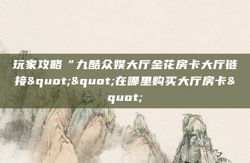 玩家攻略“九酷众娱大厅金花房卡大厅链接""在哪里购买大厅房卡"
