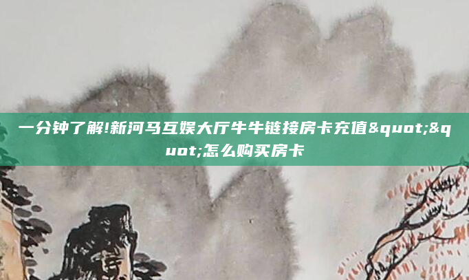 一分钟了解!新河马互娱大厅牛牛链接房卡充值""怎么购买房卡