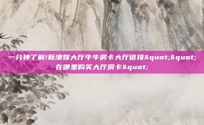 一分钟了解!新澳娱大厅牛牛房卡大厅链接""在哪里购买大厅房卡"
